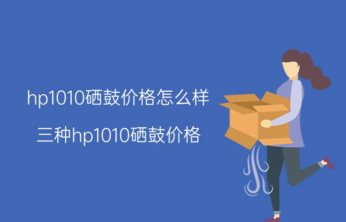 hp1010硒鼓价格怎么样 三种hp1010硒鼓价格